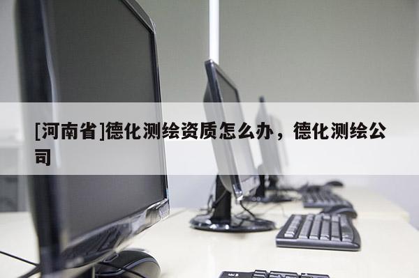 [河南省]德化測繪資質怎么辦，德化測繪公司