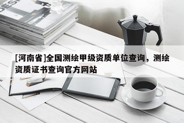 [河南省]全國測繪甲級資質單位查詢，測繪資質證書查詢官方網站