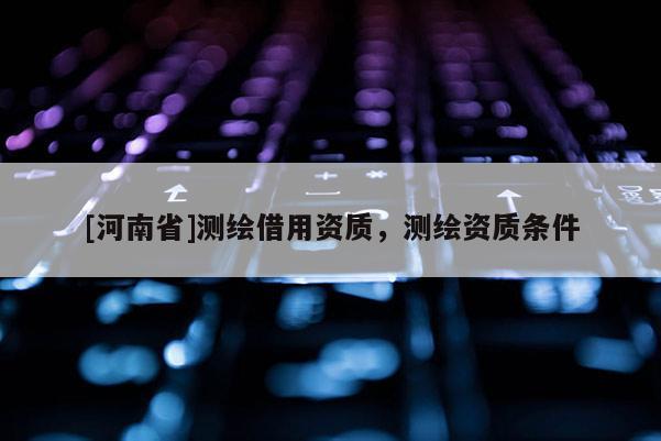 [河南省]測繪借用資質，測繪資質條件