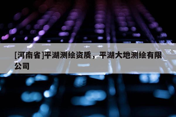 [河南省]平湖測繪資質，平湖大地測繪有限公司