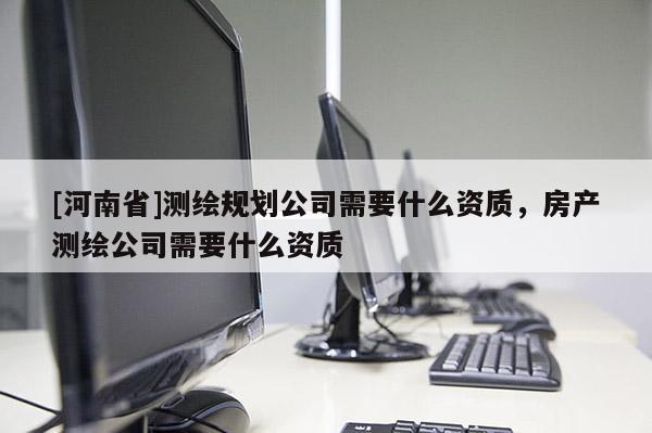 [河南省]測繪規劃公司需要什么資質，房產測繪公司需要什么資質