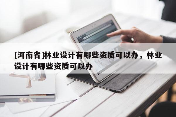 [河南省]林業(yè)設(shè)計(jì)有哪些資質(zhì)可以辦，林業(yè)設(shè)計(jì)有哪些資質(zhì)可以辦