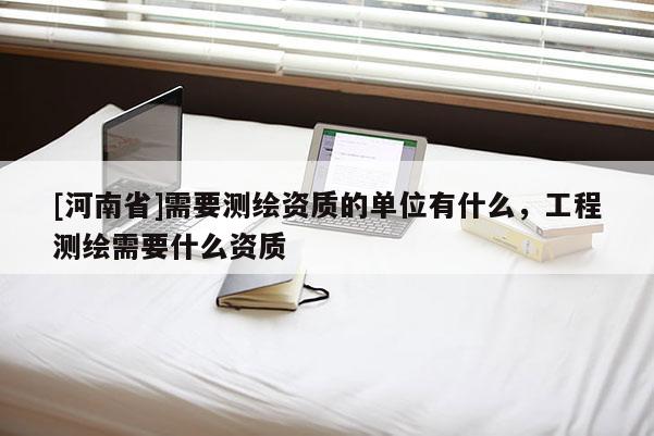 [河南省]需要測繪資質的單位有什么，工程測繪需要什么資質