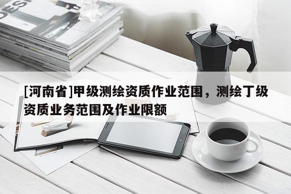 [河南省]甲級測繪資質作業范圍，測繪丁級資質業務范圍及作業限額
