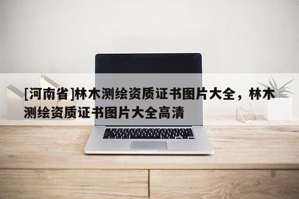 [河南省]林木測繪資質證書圖片大全，林木測繪資質證書圖片大全高清