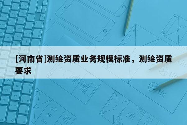 [河南省]測繪資質業務規模標準，測繪資質要求