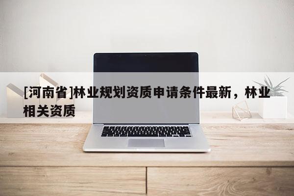[河南省]林業(yè)規(guī)劃資質(zhì)申請條件最新，林業(yè)相關(guān)資質(zhì)