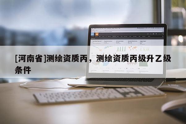[河南省]測繪資質丙，測繪資質丙級升乙級條件