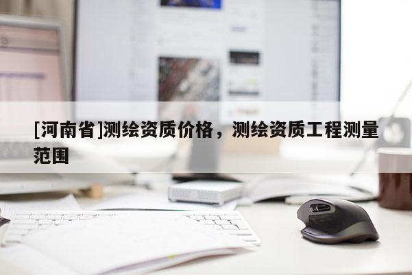 [河南省]測繪資質價格，測繪資質工程測量范圍