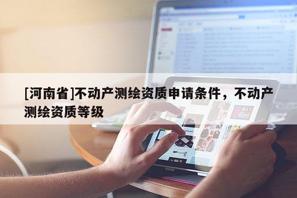 [河南省]不動產測繪資質申請條件，不動產測繪資質等級