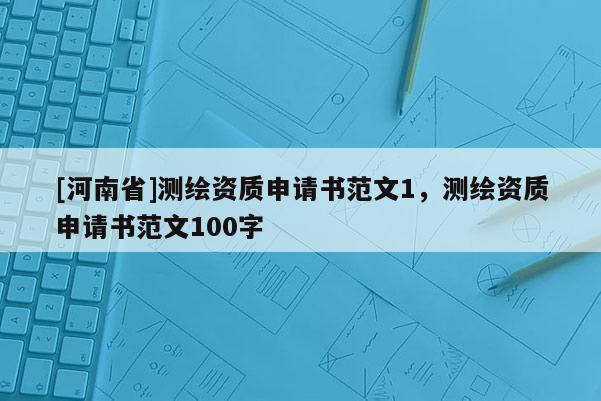 [河南省]測(cè)繪資質(zhì)申請(qǐng)書范文1，測(cè)繪資質(zhì)申請(qǐng)書范文100字