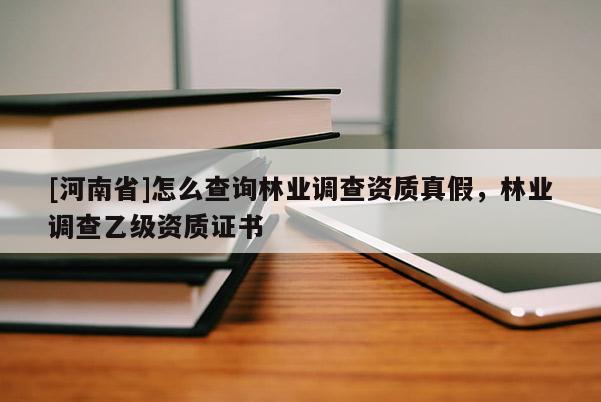 [河南省]怎么查詢林業調查資質真假，林業調查乙級資質證書