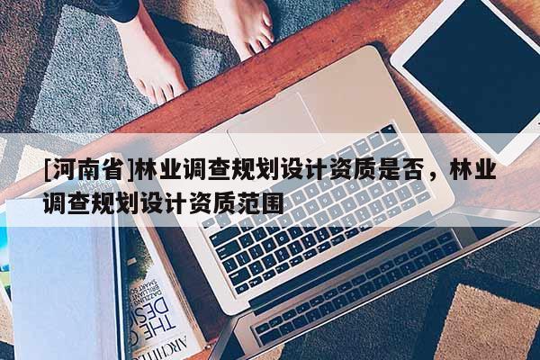 [河南省]林業調查規劃設計資質是否，林業調查規劃設計資質范圍