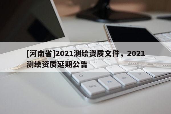 [河南省]2021測繪資質文件，2021測繪資質延期公告