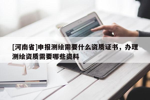 [河南省]申報測繪需要什么資質證書，辦理測繪資質需要哪些資料
