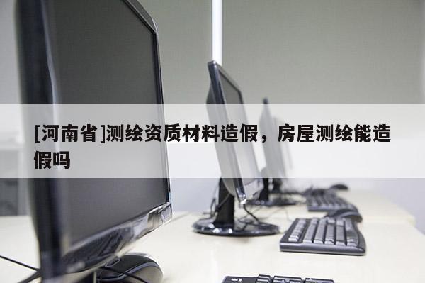 [河南省]測繪資質材料造假，房屋測繪能造假嗎