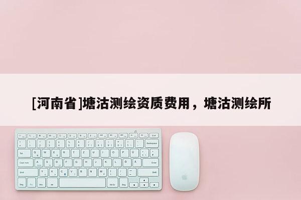 [河南省]塘沽測繪資質費用，塘沽測繪所