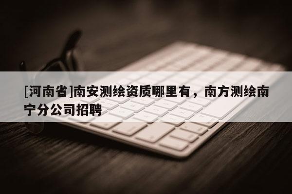 [河南省]南安測繪資質哪里有，南方測繪南寧分公司 *** 