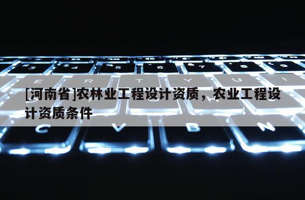 [河南省]農林業工程設計資質，農業工程設計資質條件