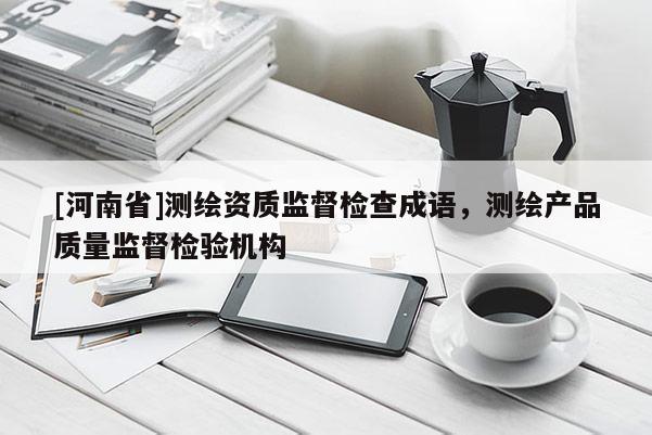[河南省]測繪資質(zhì)監(jiān)督檢查成語，測繪產(chǎn)品質(zhì)量監(jiān)督檢驗(yàn)機(jī)構(gòu)
