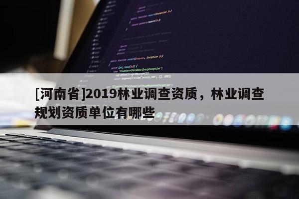 [河南省]2019林業調查資質，林業調查規劃資質單位有哪些