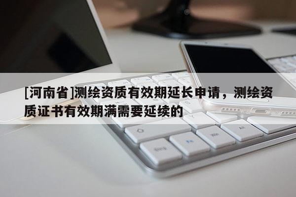 [河南省]測繪資質有效期延長申請，測繪資質證書有效期滿需要延續的
