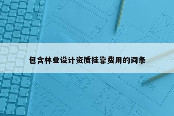 包含林業(yè)設(shè)計(jì)資質(zhì) *** 費(fèi)用的詞條