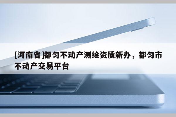 [河南省]都勻不動產測繪資質新辦，都勻市不動產交易平臺
