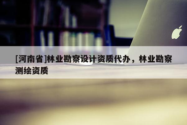 [河南省]林業(yè)勘察設(shè)計資質(zhì)代辦，林業(yè)勘察測繪資質(zhì)