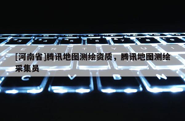 [河南省]騰訊地圖測繪資質，騰訊地圖測繪采集員