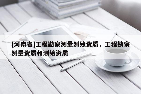 [河南省]工程勘察測量測繪資質，工程勘察測量資質和測繪資質