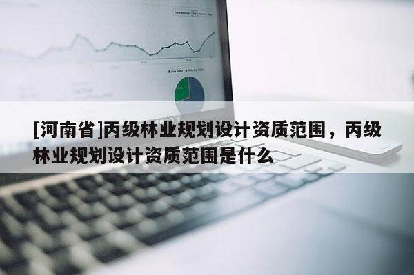 [河南省]丙級林業規劃設計資質范圍，丙級林業規劃設計資質范圍是什么
