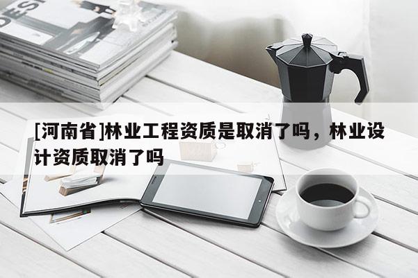 [河南省]林業工程資質是取消了嗎，林業設計資質取消了嗎