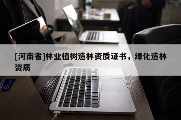 [河南省]林業(yè)植樹造林資質(zhì)證書，綠化造林資質(zhì)