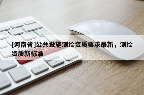 [河南省]公共設施測繪資質要求最新，測繪資質新標準