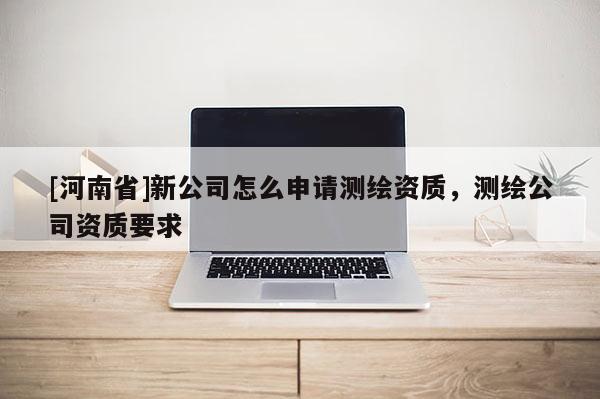 [河南省]新公司怎么申請測繪資質，測繪公司資質要求