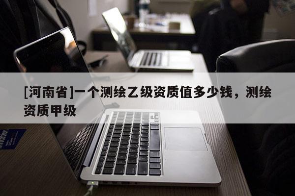 [河南省]一個測繪乙級資質值多少錢，測繪資質甲級