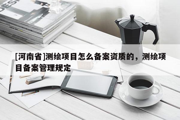 [河南省]測繪項目怎么備案資質的，測繪項目備案管理規定