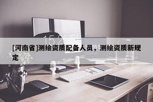 [河南省]測(cè)繪資質(zhì)配備人員，測(cè)繪資質(zhì)新規(guī)定