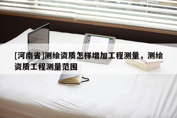 [河南省]測(cè)繪資質(zhì)怎樣增加工程測(cè)量，測(cè)繪資質(zhì)工程測(cè)量范圍