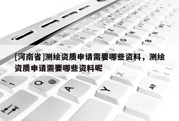 [河南省]測繪資質申請需要哪些資料，測繪資質申請需要哪些資料呢