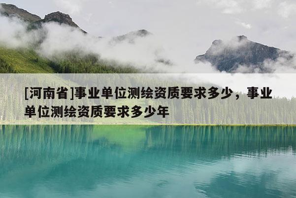 [河南省]事業單位測繪資質要求多少，事業單位測繪資質要求多少年