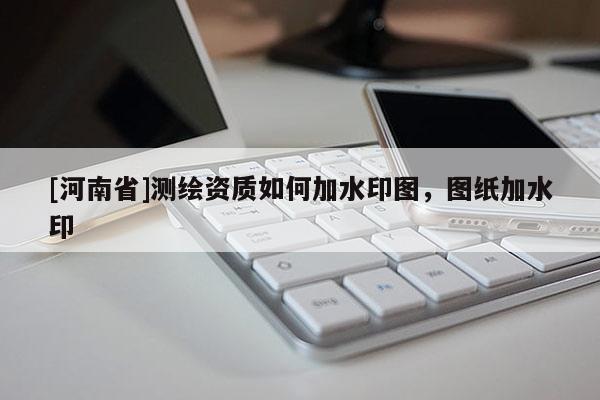 [河南省]測繪資質如何加水印圖，圖紙加水印