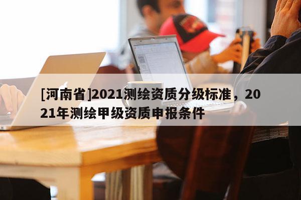 [河南省]2021測繪資質分級標準，2021年測繪甲級資質申報條件