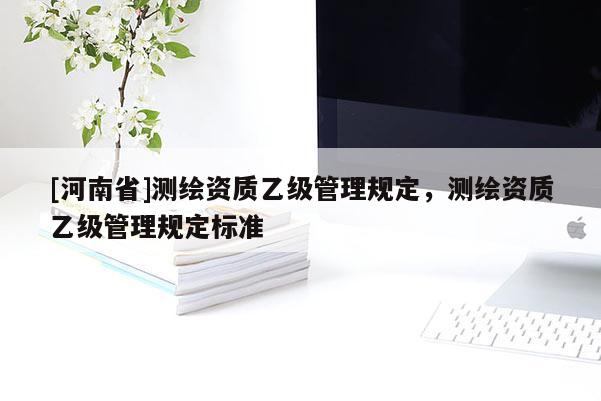 [河南省]測繪資質乙級管理規定，測繪資質乙級管理規定標準