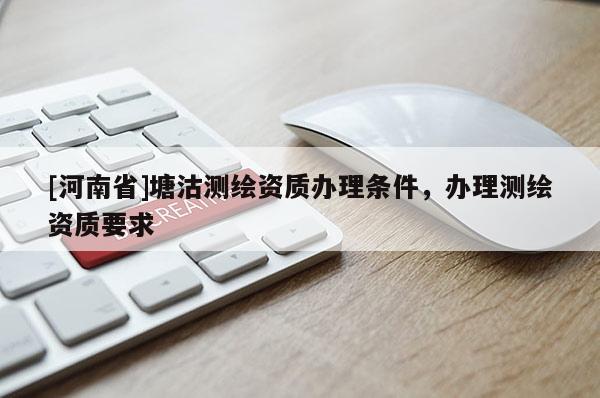 [河南省]塘沽測繪資質辦理條件，辦理測繪資質要求