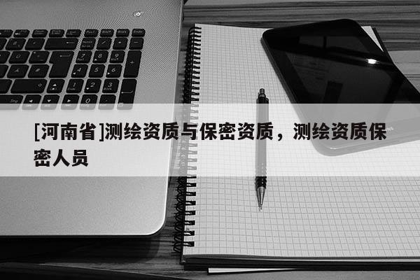 [河南省]測繪資質(zhì)與保密資質(zhì)，測繪資質(zhì)保密人員