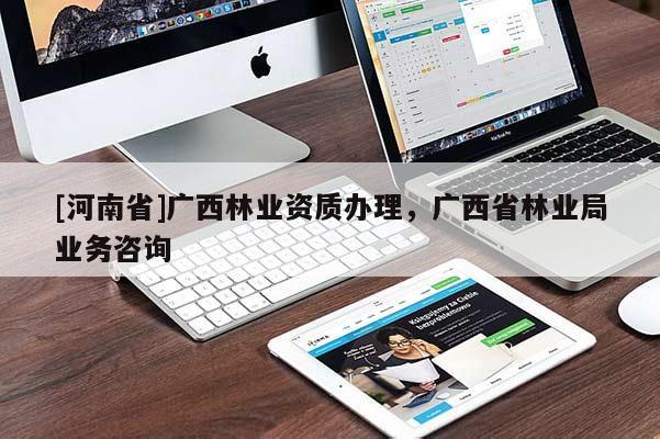 [河南省]廣西林業(yè)資質(zhì)辦理，廣西省林業(yè)局業(yè)務(wù)咨詢