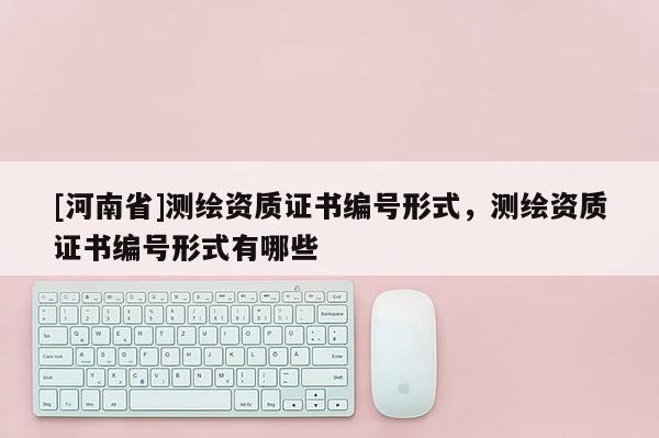 [河南省]測(cè)繪資質(zhì)證書(shū)編號(hào)形式，測(cè)繪資質(zhì)證書(shū)編號(hào)形式有哪些