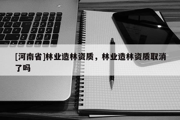 [河南省]林業造林資質，林業造林資質取消了嗎